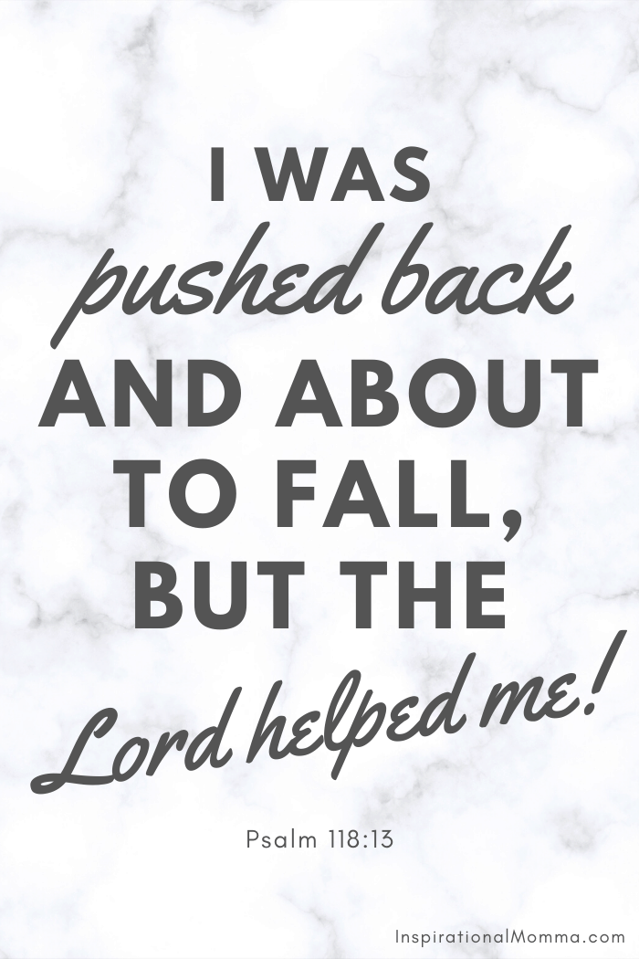 I was pushed back and about to fall, but the Lord helped me. Psalm 118:13