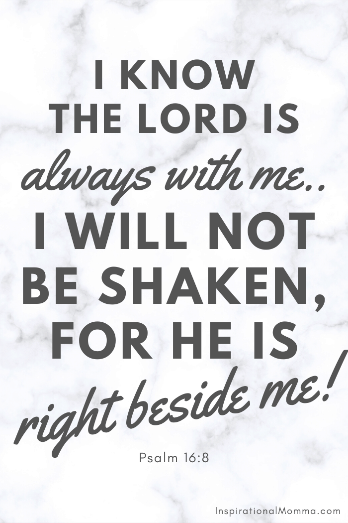 I know the Lord is always with me.  I will not be shaken, for He is right beside me. Psalm 16:8