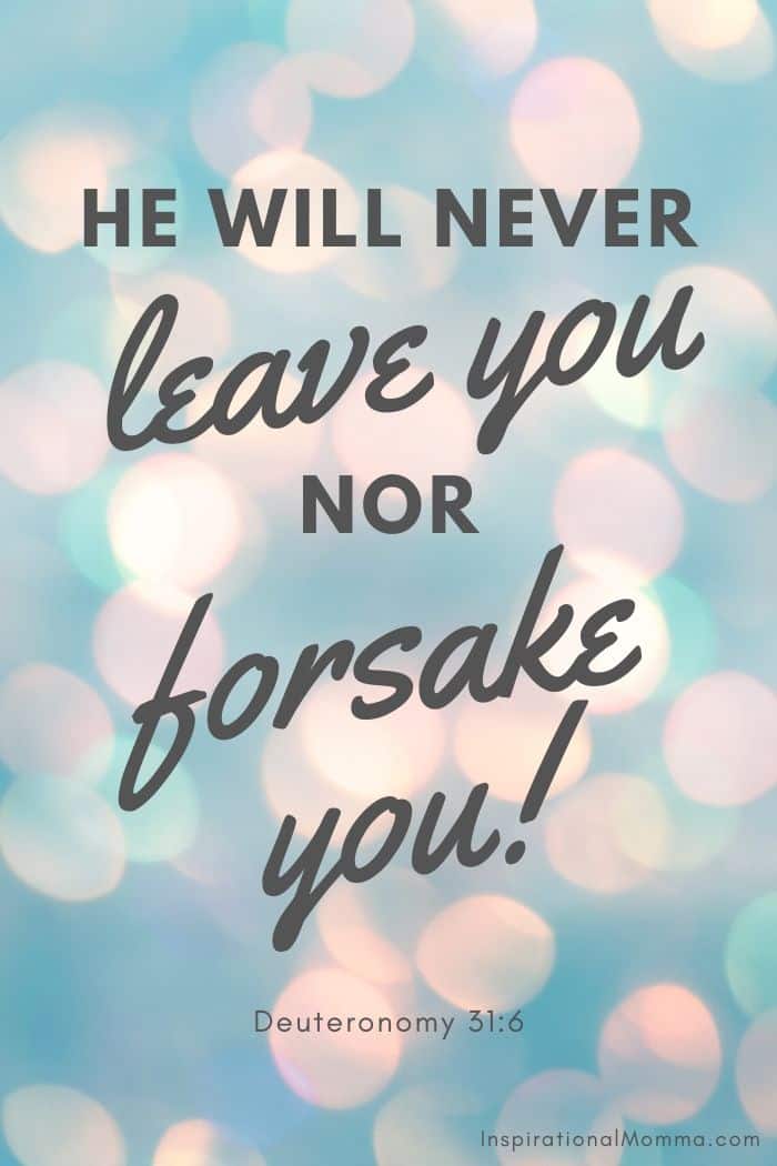 He will never leave you nor forsake you. Deuteronomy 31:6