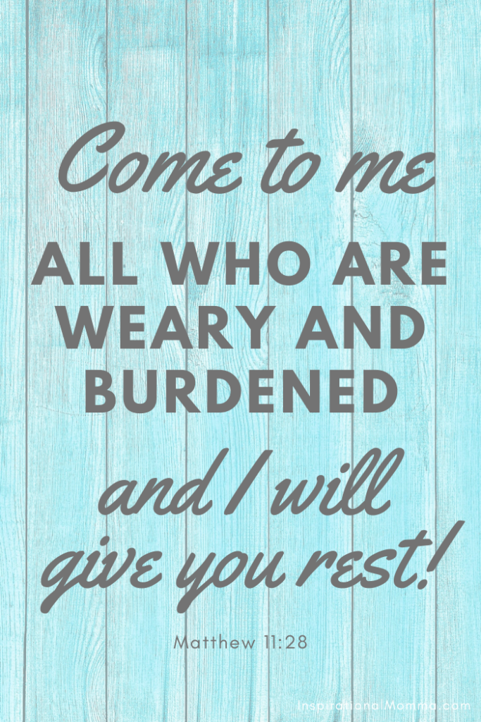 Come to me all who are weary and burdened, and I will give you rest.  Matthew 11:28